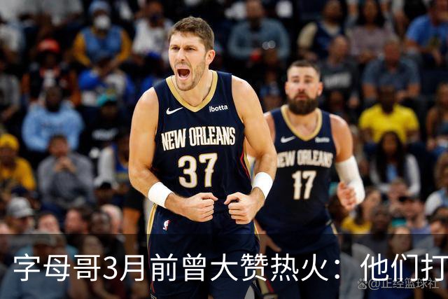 字母哥3月前曾大赞热火：他们打法硬朗全民皆兵 传导球体系很夸张